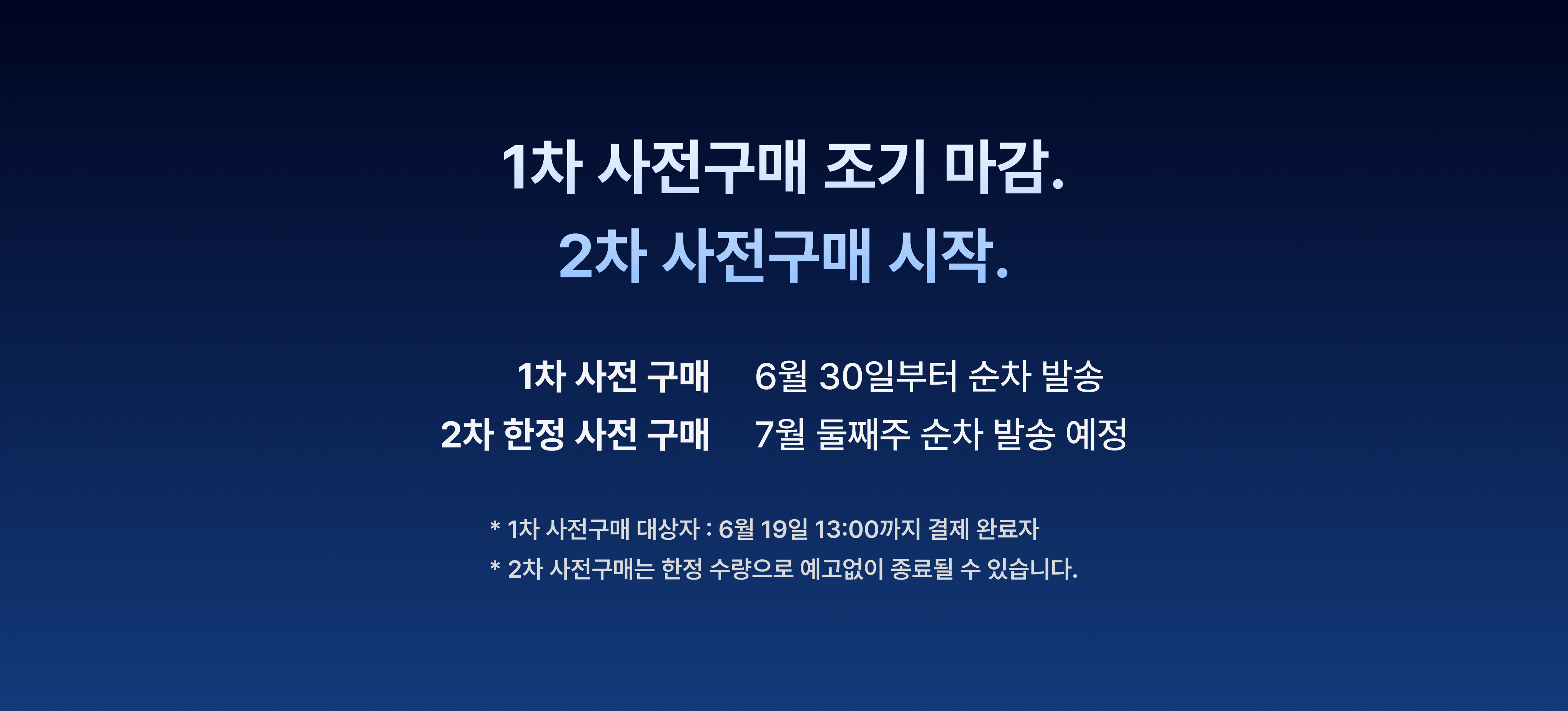 1차 사전구매 조기 마감. 2차 사전구매 시작. 1차 사전구매는 6월 30일부터 순차 발송, 2차 한정 사전구매는 7월 둘째주 순차 발송 예정. 1차 사전구매 대상자는 6월 19일 12:00까지 결제 완료자이며, 2차 사전구매는 한정 수량으로 예고없이 종료될 수 있습니다.